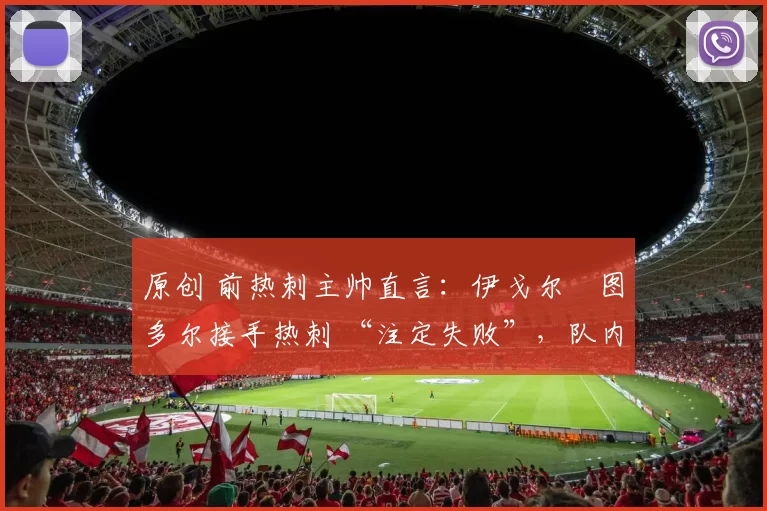 原创 前热刺主帅直言：伊戈尔・图多尔接手热刺 “注定失败”，队内氛围 “ toxic 至极”