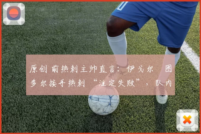 原创 前热刺主帅直言：伊戈尔・图多尔接手热刺 “注定失败”，队内氛围 “ toxic 至极”