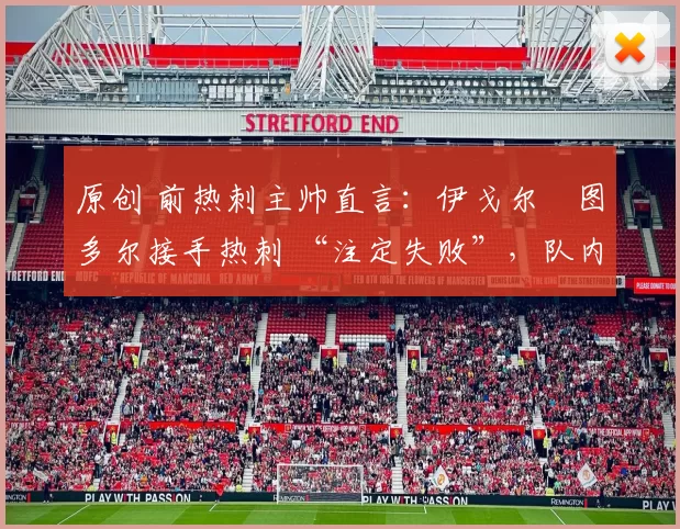 原创 前热刺主帅直言：伊戈尔・图多尔接手热刺 “注定失败”，队内氛围 “ toxic 至极”