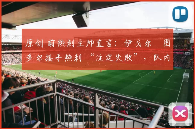 原创 前热刺主帅直言：伊戈尔・图多尔接手热刺 “注定失败”，队内氛围 “ toxic 至极”