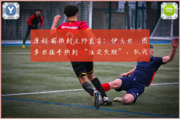 原创 前热刺主帅直言:伊戈尔・图多尔接手热刺 “注定失败”,队内氛围 “ toxic 至极”