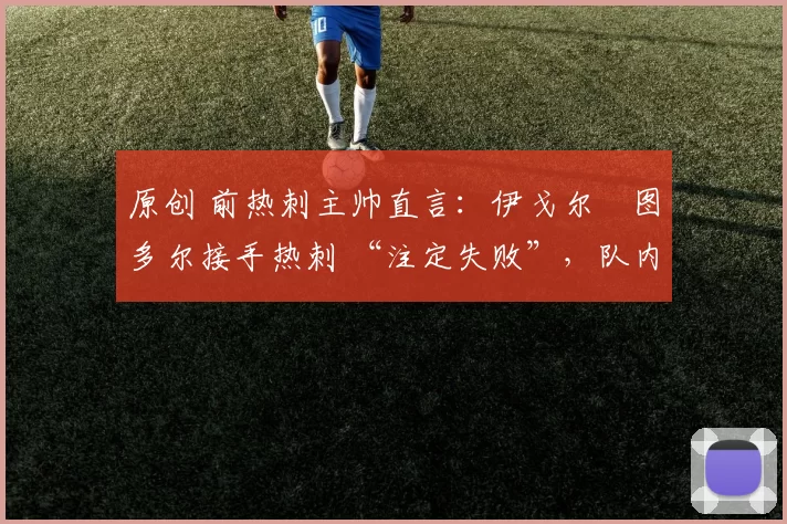 原创 前热刺主帅直言：伊戈尔・图多尔接手热刺 “注定失败”，队内氛围 “ toxic 至极”