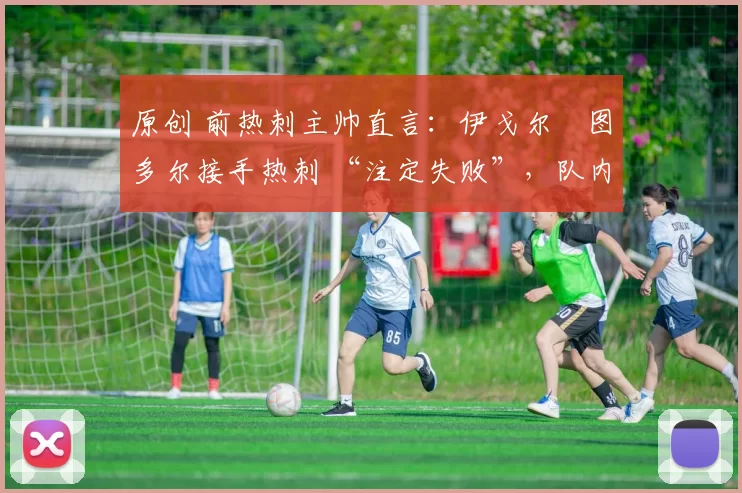 原创 前热刺主帅直言:伊戈尔・图多尔接手热刺 “注定失败”,队内氛围 “ toxic 至极”