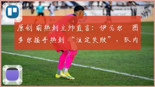 原创 前热刺主帅直言:伊戈尔・图多尔接手热刺 “注定失败”,队内氛围 “ toxic 至极”