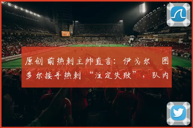 原创 前热刺主帅直言：伊戈尔・图多尔接手热刺 “注定失败”，队内氛围 “ toxic 至极”