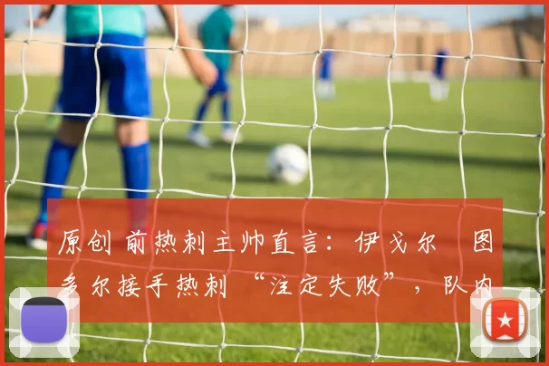 原创 前热刺主帅直言：伊戈尔・图多尔接手热刺 “注定失败”，队内氛围 “ toxic 至极”