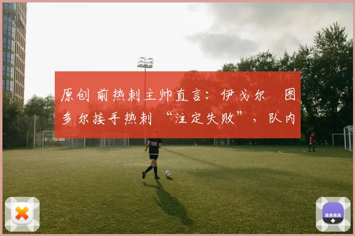 原创 前热刺主帅直言:伊戈尔・图多尔接手热刺 “注定失败”,队内氛围 “ toxic 至极”