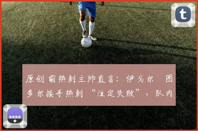 原创 前热刺主帅直言：伊戈尔・图多尔接手热刺 “注定失败”，队内氛围 “ toxic 至极”