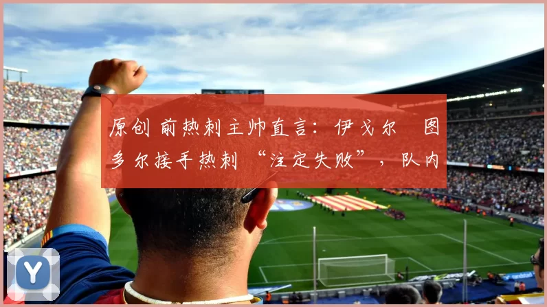 原创 前热刺主帅直言：伊戈尔・图多尔接手热刺 “注定失败”，队内氛围 “ toxic 至极”