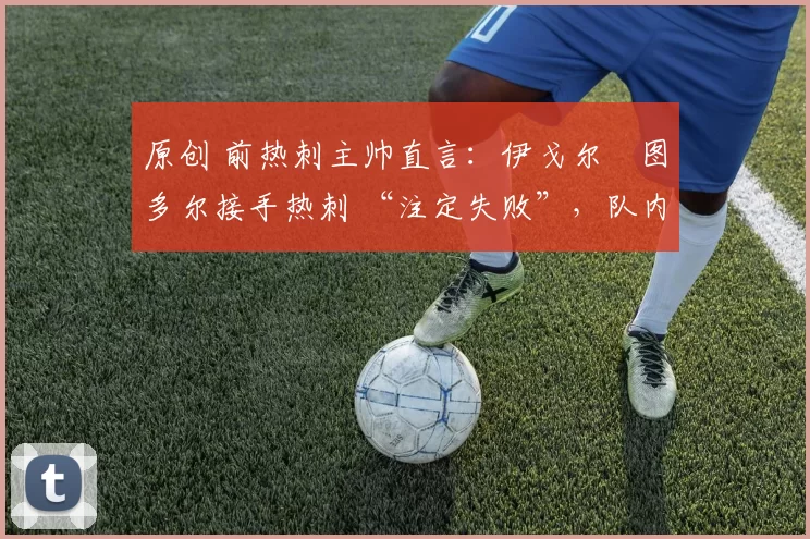 原创 前热刺主帅直言:伊戈尔・图多尔接手热刺 “注定失败”,队内氛围 “ toxic 至极”