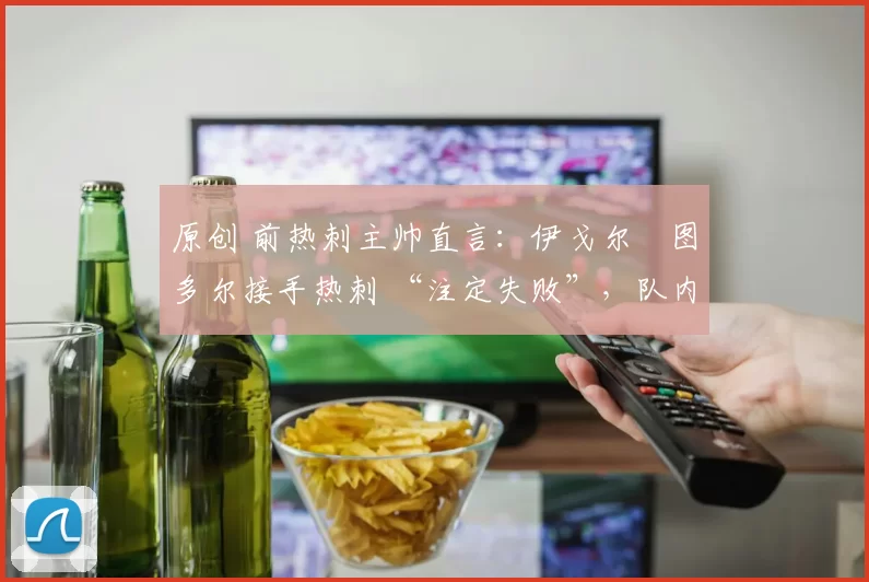 原创 前热刺主帅直言：伊戈尔・图多尔接手热刺 “注定失败”，队内氛围 “ toxic 至极”