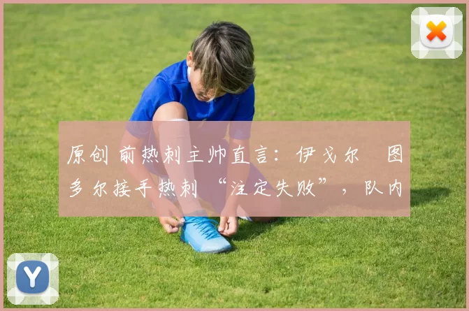 原创 前热刺主帅直言:伊戈尔・图多尔接手热刺 “注定失败”,队内氛围 “ toxic 至极”