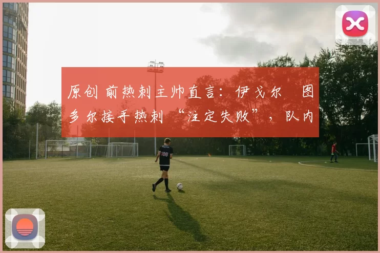 原创 前热刺主帅直言：伊戈尔・图多尔接手热刺 “注定失败”，队内氛围 “ toxic 至极”