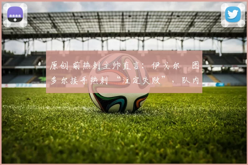 原创 前热刺主帅直言：伊戈尔・图多尔接手热刺 “注定失败”，队内氛围 “ toxic 至极”