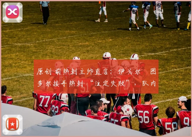 原创 前热刺主帅直言：伊戈尔・图多尔接手热刺 “注定失败”，队内氛围 “ toxic 至极”