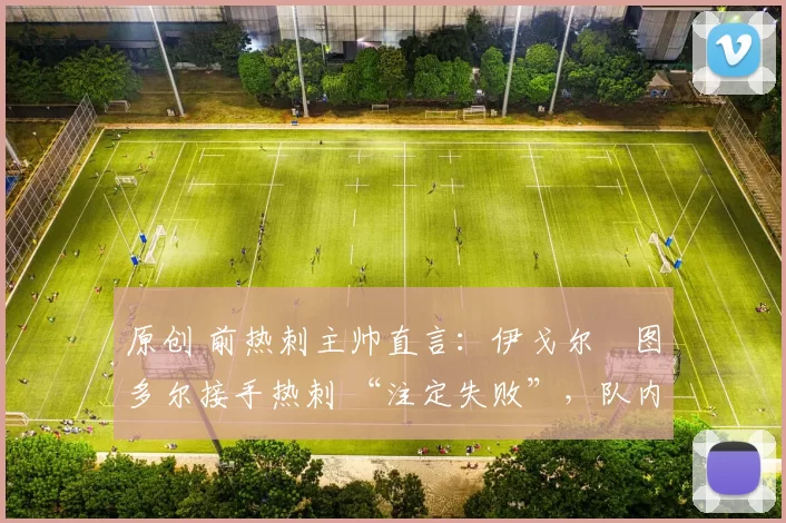 原创 前热刺主帅直言：伊戈尔・图多尔接手热刺 “注定失败”，队内氛围 “ toxic 至极”