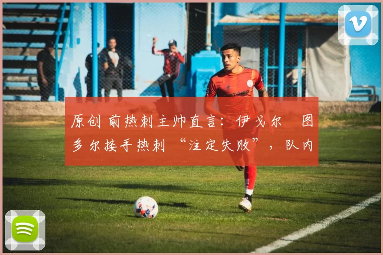 原创 前热刺主帅直言:伊戈尔・图多尔接手热刺 “注定失败”,队内氛围 “ toxic 至极”