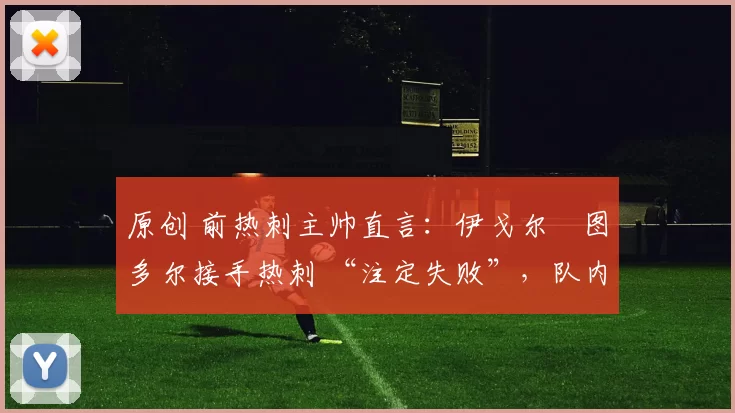 原创 前热刺主帅直言：伊戈尔・图多尔接手热刺 “注定失败”，队内氛围 “ toxic 至极”