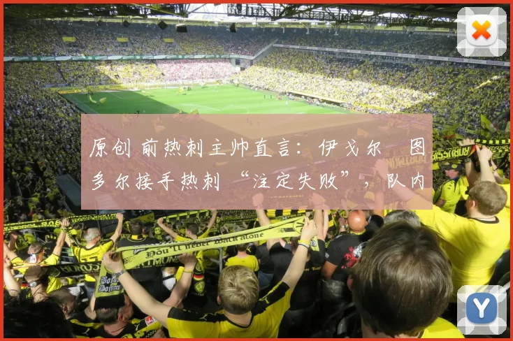 原创 前热刺主帅直言:伊戈尔・图多尔接手热刺 “注定失败”,队内氛围 “ toxic 至极”