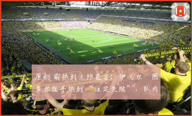 原创 前热刺主帅直言:伊戈尔・图多尔接手热刺 “注定失败”,队内氛围 “ toxic 至极”