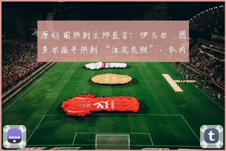 原创 前热刺主帅直言：伊戈尔・图多尔接手热刺 “注定失败”，队内氛围 “ toxic 至极”