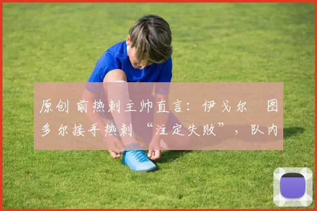 原创 前热刺主帅直言:伊戈尔・图多尔接手热刺 “注定失败”,队内氛围 “ toxic 至极”