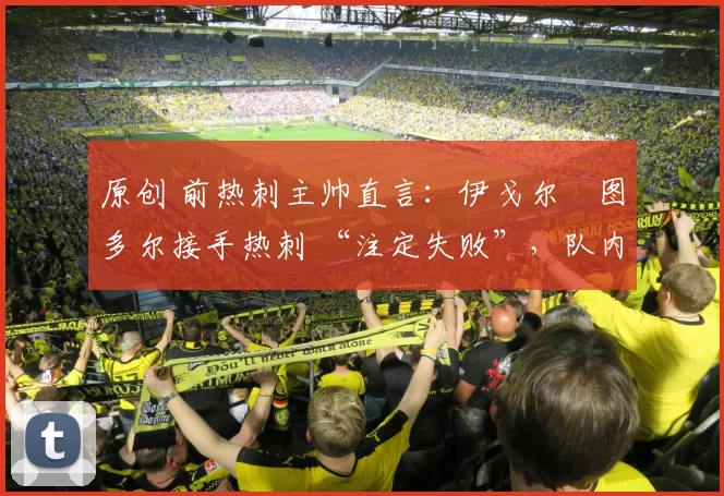 原创 前热刺主帅直言:伊戈尔・图多尔接手热刺 “注定失败”,队内氛围 “ toxic 至极”