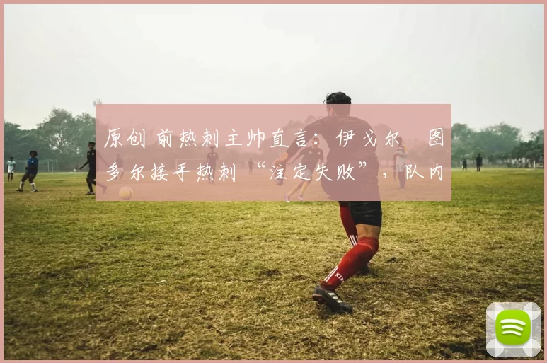 原创 前热刺主帅直言：伊戈尔・图多尔接手热刺 “注定失败”，队内氛围 “ toxic 至极”