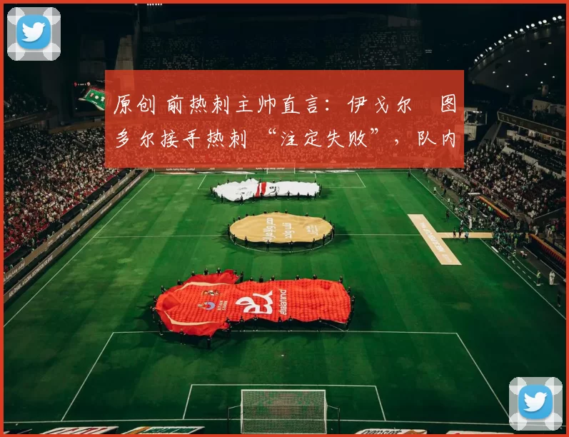 原创 前热刺主帅直言:伊戈尔・图多尔接手热刺 “注定失败”,队内氛围 “ toxic 至极”