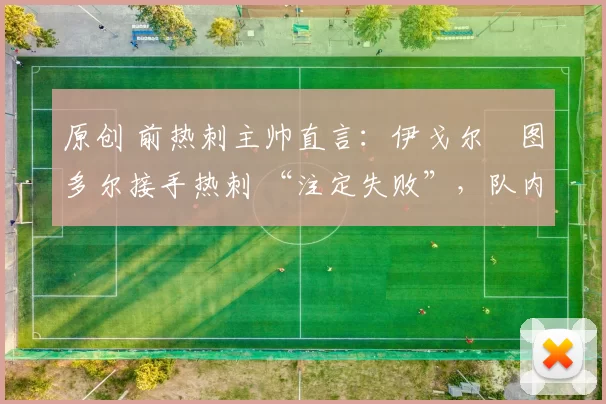 原创 前热刺主帅直言:伊戈尔・图多尔接手热刺 “注定失败”,队内氛围 “ toxic 至极”