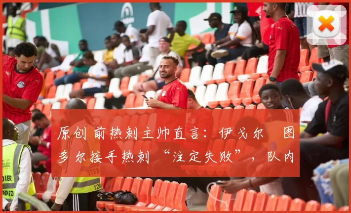 原创 前热刺主帅直言:伊戈尔・图多尔接手热刺 “注定失败”,队内氛围 “ toxic 至极”
