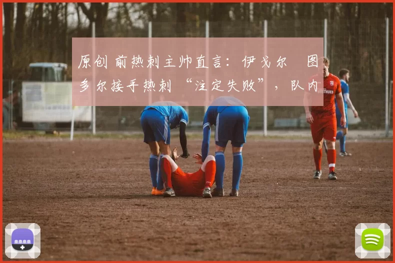 原创 前热刺主帅直言：伊戈尔・图多尔接手热刺 “注定失败”，队内氛围 “ toxic 至极”