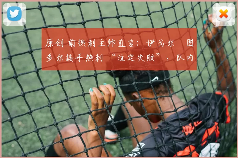 原创 前热刺主帅直言：伊戈尔・图多尔接手热刺 “注定失败”，队内氛围 “ toxic 至极”