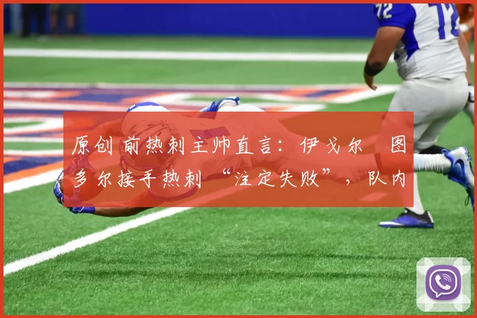 原创 前热刺主帅直言:伊戈尔・图多尔接手热刺 “注定失败”,队内氛围 “ toxic 至极”