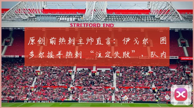 原创 前热刺主帅直言:伊戈尔・图多尔接手热刺 “注定失败”,队内氛围 “ toxic 至极”