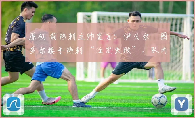 原创 前热刺主帅直言：伊戈尔・图多尔接手热刺 “注定失败”，队内氛围 “ toxic 至极”