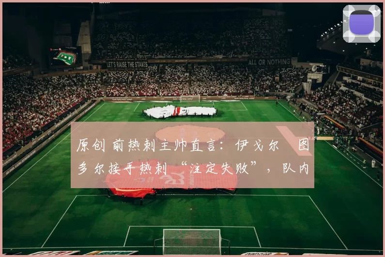 原创 前热刺主帅直言：伊戈尔・图多尔接手热刺 “注定失败”，队内氛围 “ toxic 至极”