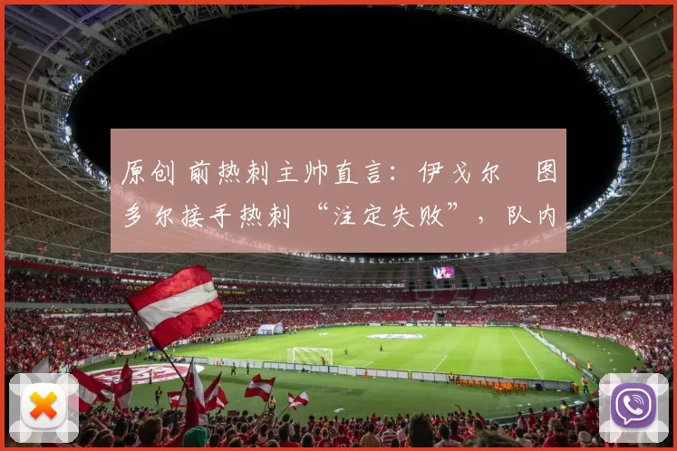 原创 前热刺主帅直言:伊戈尔・图多尔接手热刺 “注定失败”,队内氛围 “ toxic 至极”