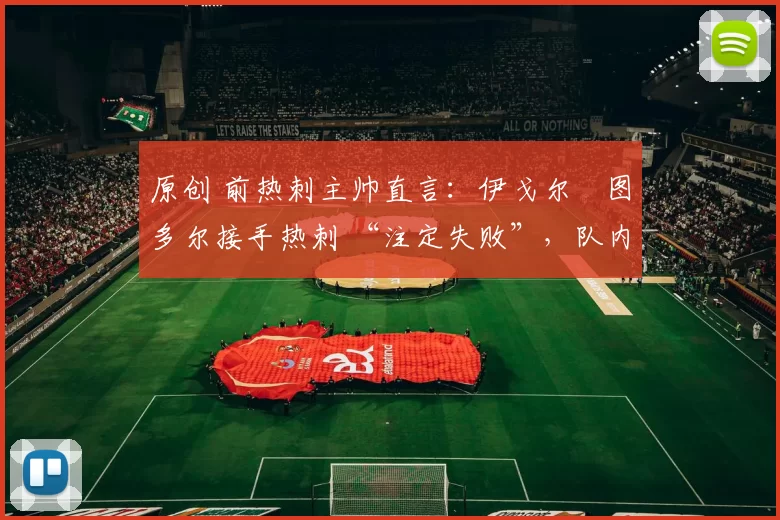 原创 前热刺主帅直言：伊戈尔・图多尔接手热刺 “注定失败”，队内氛围 “ toxic 至极”