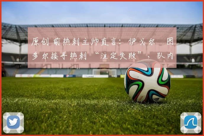 原创 前热刺主帅直言：伊戈尔・图多尔接手热刺 “注定失败”，队内氛围 “ toxic 至极”