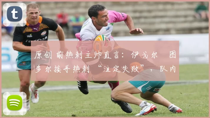 原创 前热刺主帅直言:伊戈尔・图多尔接手热刺 “注定失败”,队内氛围 “ toxic 至极”