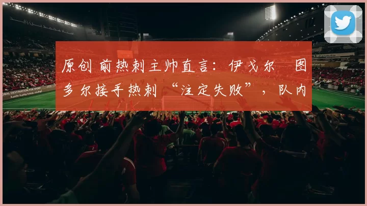 原创 前热刺主帅直言:伊戈尔・图多尔接手热刺 “注定失败”,队内氛围 “ toxic 至极”