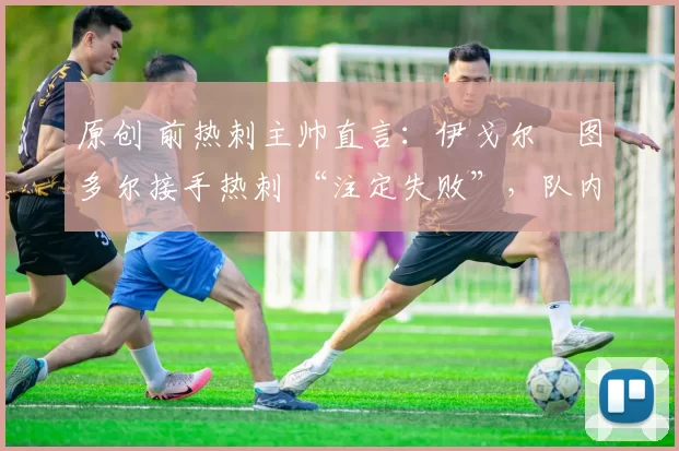 原创 前热刺主帅直言：伊戈尔・图多尔接手热刺 “注定失败”，队内氛围 “ toxic 至极”