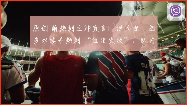 原创 前热刺主帅直言：伊戈尔・图多尔接手热刺 “注定失败”，队内氛围 “ toxic 至极”