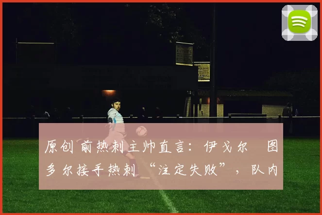 原创 前热刺主帅直言：伊戈尔・图多尔接手热刺 “注定失败”，队内氛围 “ toxic 至极”