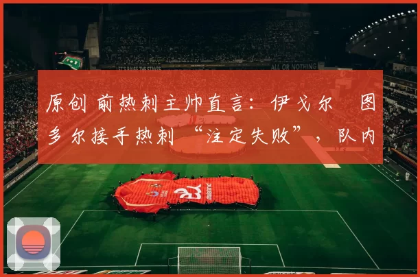 原创 前热刺主帅直言：伊戈尔・图多尔接手热刺 “注定失败”，队内氛围 “ toxic 至极”