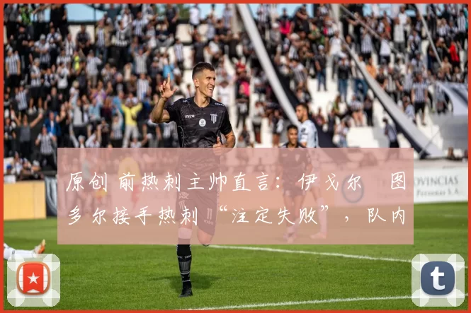 原创 前热刺主帅直言：伊戈尔・图多尔接手热刺 “注定失败”，队内氛围 “ toxic 至极”