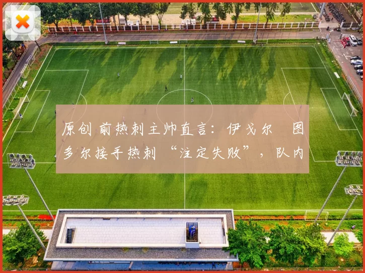 原创 前热刺主帅直言:伊戈尔・图多尔接手热刺 “注定失败”,队内氛围 “ toxic 至极”