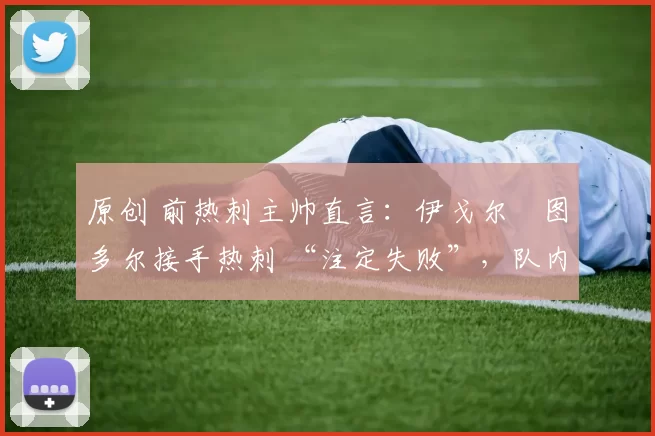 原创 前热刺主帅直言：伊戈尔・图多尔接手热刺 “注定失败”，队内氛围 “ toxic 至极”