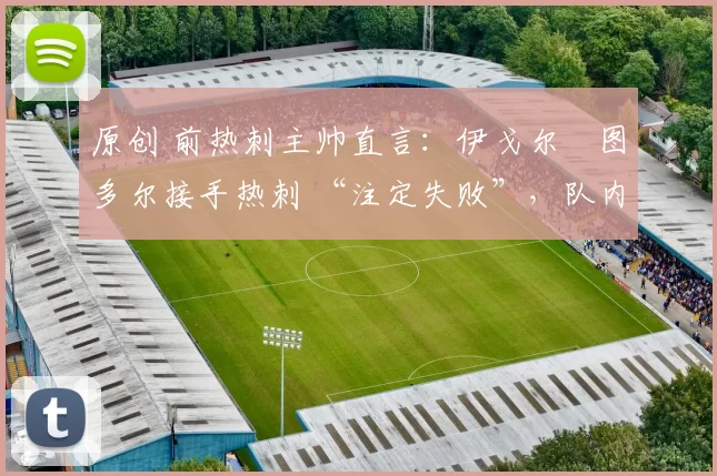 原创 前热刺主帅直言:伊戈尔・图多尔接手热刺 “注定失败”,队内氛围 “ toxic 至极”